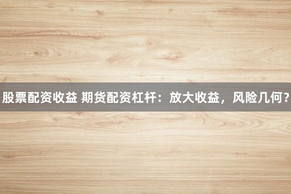 股票配资收益 期货配资杠杆:放大收益,风险几何?
