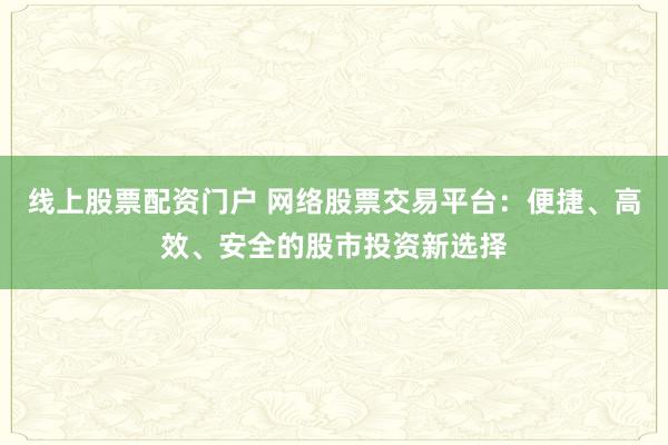 线上股票配资门户 网络股票交易平台:便捷、高效、安全的股市投资新选择