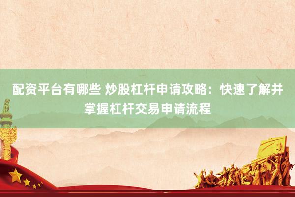 配资平台有哪些 炒股杠杆申请攻略：快速了解并掌握杠杆交易申请流程
