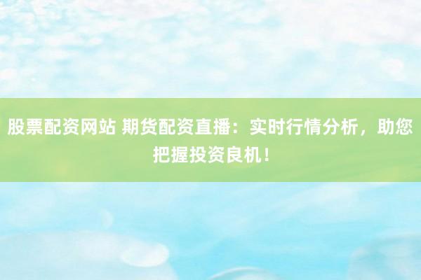 股票配资网站 期货配资直播：实时行情分析，助您把握投资良机！