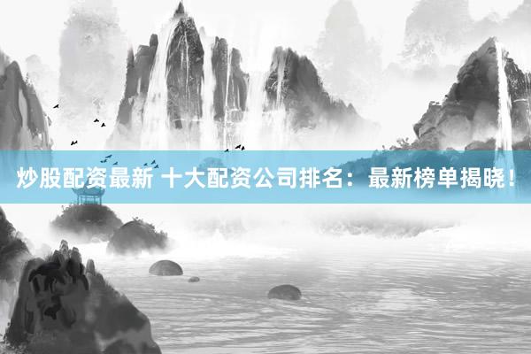 炒股配资最新 十大配资公司排名：最新榜单揭晓！