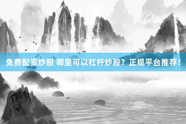 免费配资炒股 哪里可以杠杆炒股？正规平台推荐！