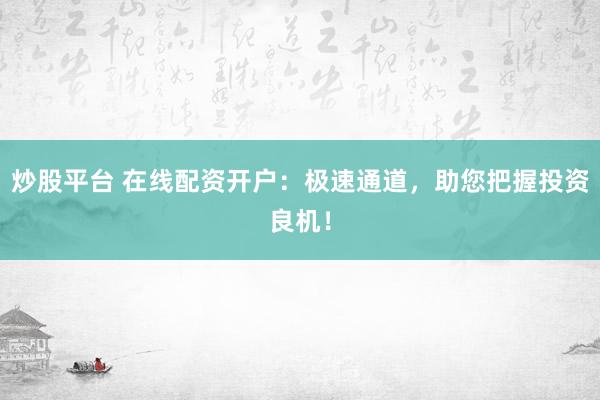 炒股平台 在线配资开户：极速通道，助您把握投资良机！