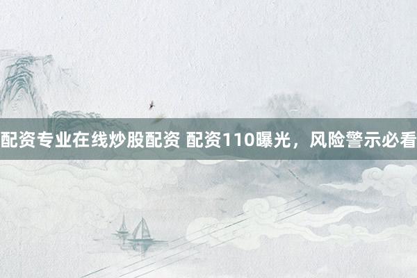 配资专业在线炒股配资 配资110曝光，风险警示必看
