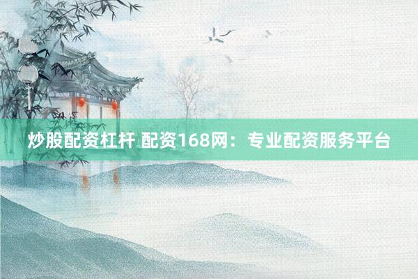 炒股配资杠杆 配资168网：专业配资服务平台