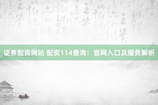 证券配资网站 配资114查询：官网入口及服务解析