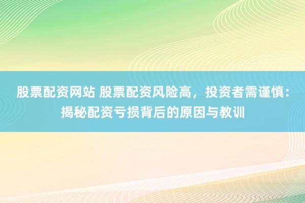 股票配资网站 股票配资风险高，投资者需谨慎：揭秘配资亏损背后的原因与教训