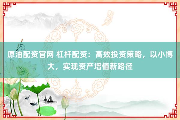 原油配资官网 杠杆配资：高效投资策略，以小博大，实现资产增值新路径