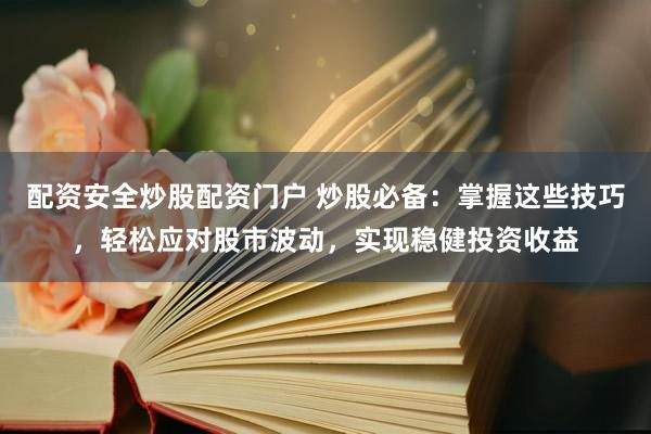 配资安全炒股配资门户 炒股必备：掌握这些技巧，轻松应对股市波动，实现稳健投资收益