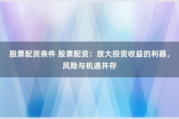 股票配资条件 股票配资：放大投资收益的利器，风险与机遇并存