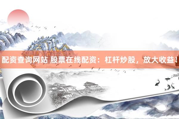配资查询网站 股票在线配资：杠杆炒股，放大收益！