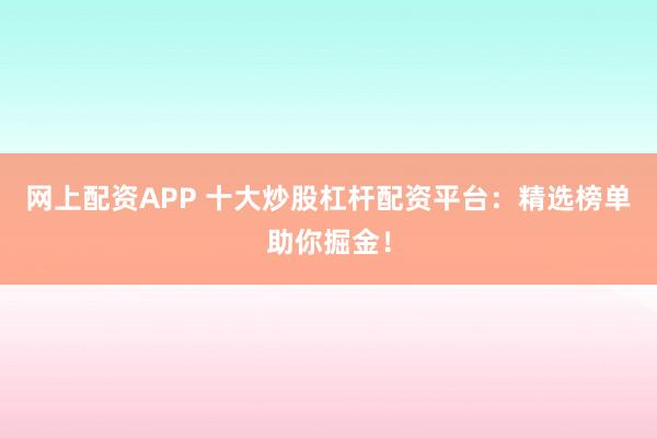 网上配资APP 十大炒股杠杆配资平台：精选榜单助你掘金！