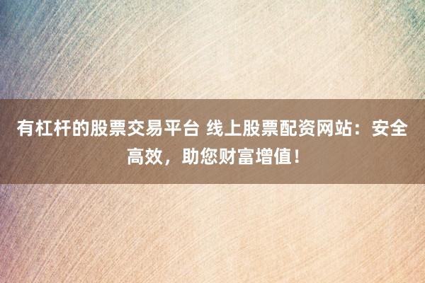 有杠杆的股票交易平台 线上股票配资网站：安全高效，助您财富增值！