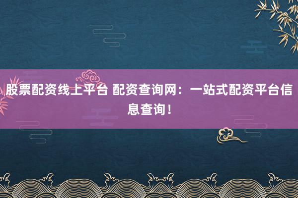 股票配资线上平台 配资查询网：一站式配资平台信息查询！
