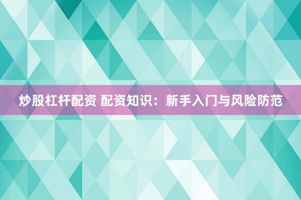 炒股杠杆配资 配资知识：新手入门与风险防范