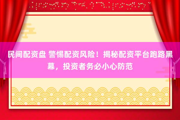 民间配资盘 警惕配资风险！揭秘配资平台跑路黑幕，投资者务必小心防范