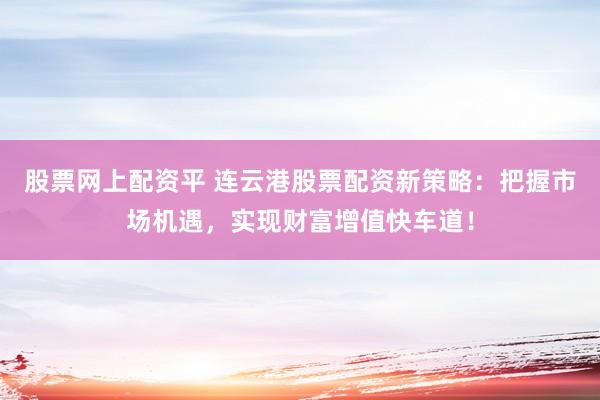 股票网上配资平 连云港股票配资新策略：把握市场机遇，实现财富增值快车道！