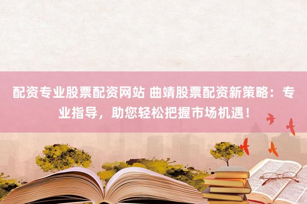 配资专业股票配资网站 曲靖股票配资新策略：专业指导，助您轻松把握市场机遇！