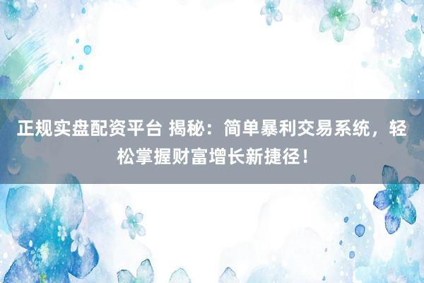 正规实盘配资平台 揭秘：简单暴利交易系统，轻松掌握财富增长新捷径！