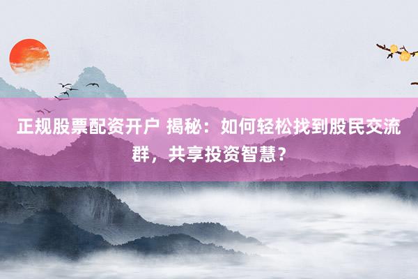 正规股票配资开户 揭秘：如何轻松找到股民交流群，共享投资智慧？
