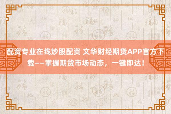配资专业在线炒股配资 文华财经期货APP官方下载——掌握期货市场动态，一键即达！