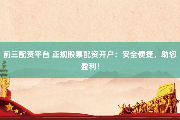 前三配资平台 正规股票配资开户：安全便捷，助您盈利！