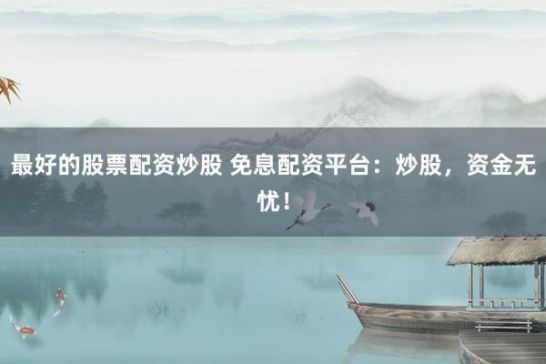 最好的股票配资炒股 免息配资平台：炒股，资金无忧！