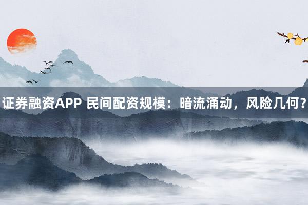 证券融资APP 民间配资规模：暗流涌动，风险几何？