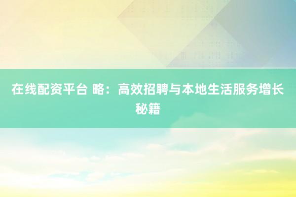 在线配资平台 略：高效招聘与本地生活服务增长秘籍