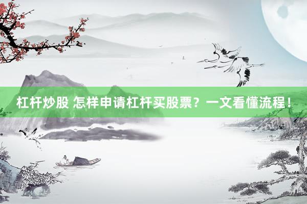 杠杆炒股 怎样申请杠杆买股票？一文看懂流程！