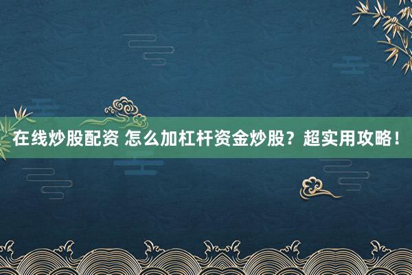 在线炒股配资 怎么加杠杆资金炒股？超实用攻略！