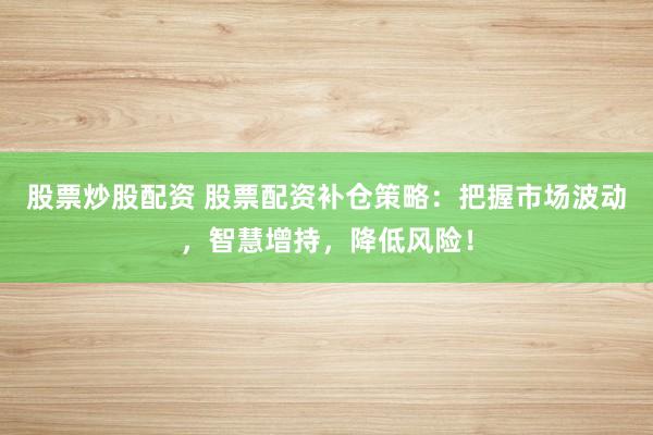 股票炒股配资 股票配资补仓策略：把握市场波动，智慧增持，降低风险！