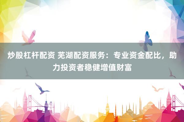 炒股杠杆配资 芜湖配资服务：专业资金配比，助力投资者稳健增值财富