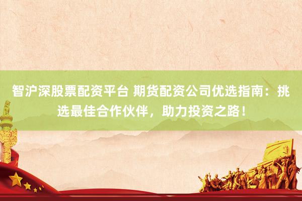 智沪深股票配资平台 期货配资公司优选指南：挑选最佳合作伙伴，助力投资之路！