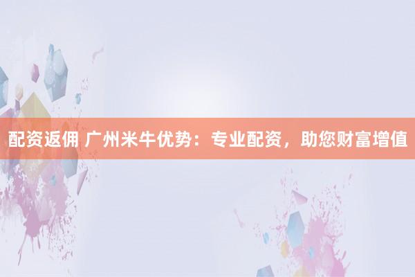 配资返佣 广州米牛优势：专业配资，助您财富增值