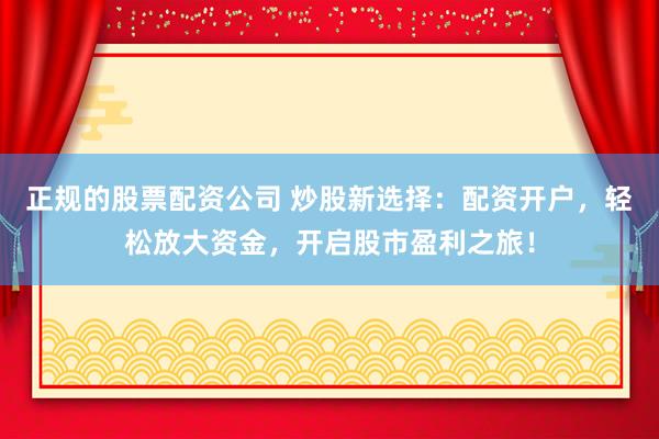正规的股票配资公司 炒股新选择：配资开户，轻松放大资金，开启股市盈利之旅！