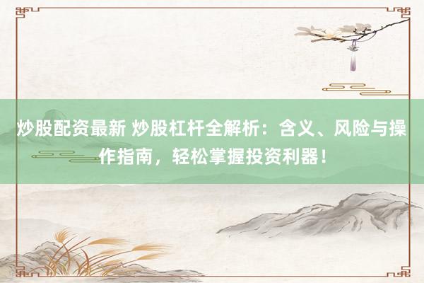 炒股配资最新 炒股杠杆全解析：含义、风险与操作指南，轻松掌握投资利器！