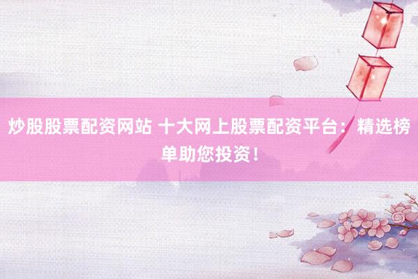 炒股股票配资网站 十大网上股票配资平台：精选榜单助您投资！