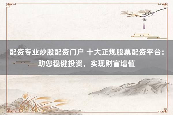 配资专业炒股配资门户 十大正规股票配资平台：助您稳健投资，实现财富增值