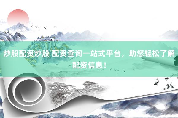 炒股配资炒股 配资查询一站式平台，助您轻松了解配资信息！