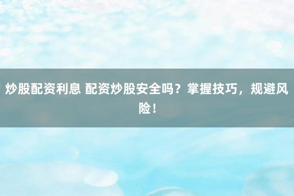 炒股配资利息 配资炒股安全吗？掌握技巧，规避风险！