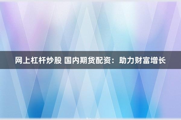网上杠杆炒股 国内期货配资：助力财富增长