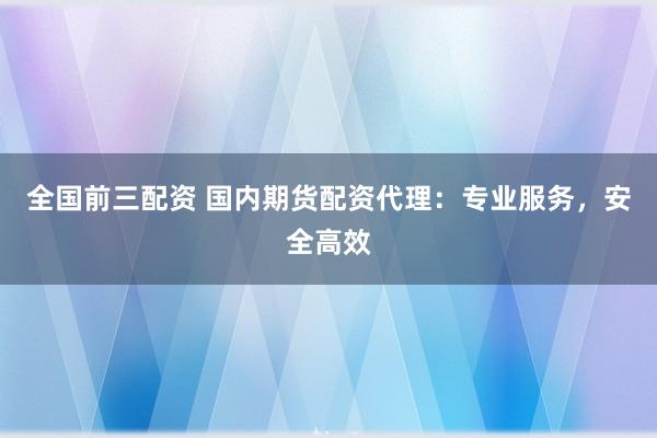 全国前三配资 国内期货配资代理：专业服务，安全高效