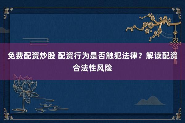 免费配资炒股 配资行为是否触犯法律？解读配资合法性风险