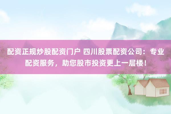 配资正规炒股配资门户 四川股票配资公司：专业配资服务，助您股市投资更上一层楼！