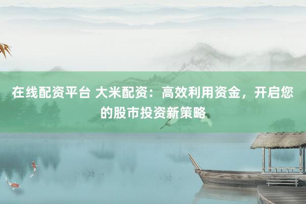 在线配资平台 大米配资：高效利用资金，开启您的股市投资新策略