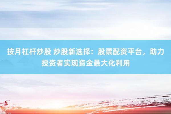 按月杠杆炒股 炒股新选择：股票配资平台，助力投资者实现资金最大化利用