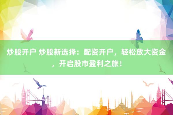 炒股开户 炒股新选择：配资开户，轻松放大资金，开启股市盈利之旅！