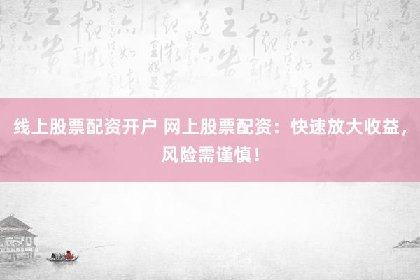 线上股票配资开户 网上股票配资：快速放大收益，风险需谨慎！