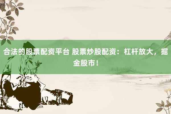 合法的股票配资平台 股票炒股配资：杠杆放大，掘金股市！